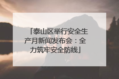 泰山区举行安全生产月新闻发布会：全力筑牢安全防线