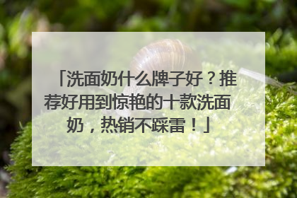 洗面奶什么牌子好？推荐好用到惊艳的十款洗面奶，热销不踩雷！