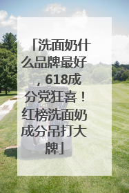 洗面奶什么品牌最好，618成分党狂喜！红榜洗面奶成分吊打大牌