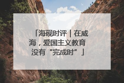 海砚时评｜在威海，爱国主义教育没有“完成时”