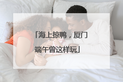 海上掠鸭，厦门端午曾这样玩