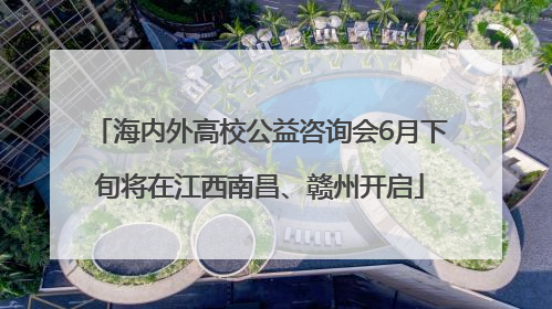 海内外高校公益咨询会6月下旬将在江西南昌、赣州开启