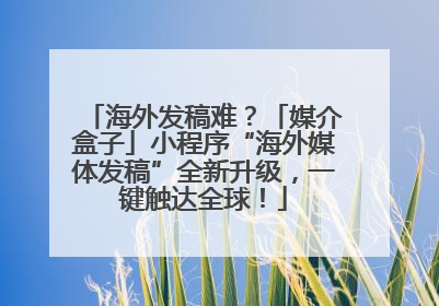 海外发稿难？「媒介盒子」小程序“海外媒体发稿”全新升级，一键触达全球！