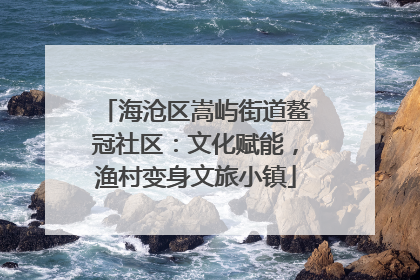 海沧区嵩屿街道鳌冠社区：文化赋能，渔村变身文旅小镇