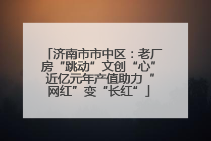 济南市市中区：老厂房“跳动”文创“心” 近亿元年产值助力“网红”变“长红”