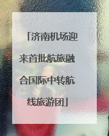济南机场迎来首批航旅融合国际中转航线旅游团