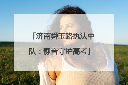 济南舜玉路执法中队：静音守护高考