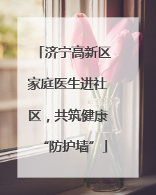 济宁高新区家庭医生进社区，共筑健康“防护墙”