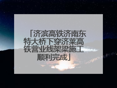 济滨高铁济南东特大桥下穿济莱高铁营业线架梁施工顺利完成