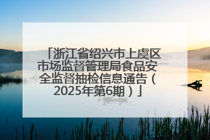 浙江省绍兴市上虞区市场监督管理局食品安全监督抽检信息通告（2025年第6期）
