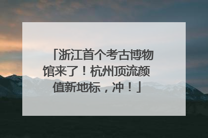 浙江首个考古博物馆来了！杭州顶流颜值新地标，冲！