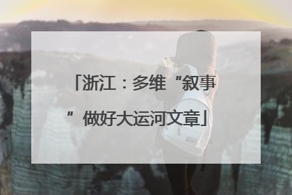 浙江：多维“叙事”做好大运河文章