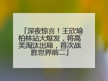 深夜惊喜！王欣瑜柏林站大爆发，将高芙淘汰出局，首次战胜世界前二