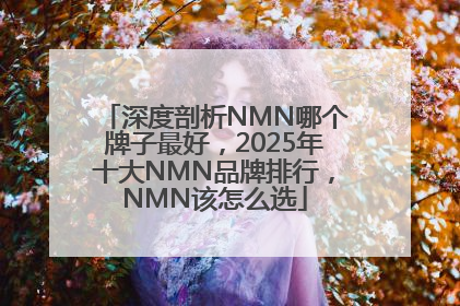 深度剖析NMN哪个牌子最好，2025年十大NMN品牌排行，NMN该怎么选
