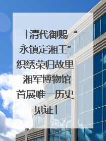 清代御赐“永镇定湘王”织绣荣归故里 湘军博物馆首展唯一历史见证