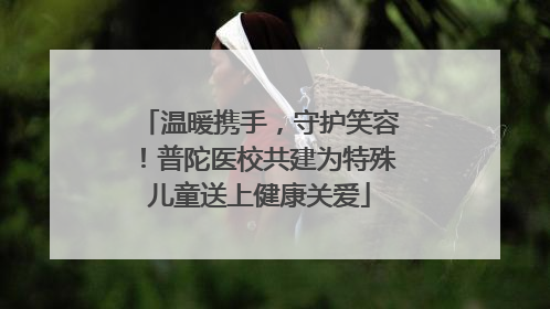温暖携手，守护笑容！普陀医校共建为特殊儿童送上健康关爱