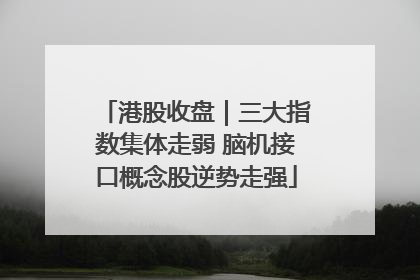 港股收盘｜三大指数集体走弱 脑机接口概念股逆势走强