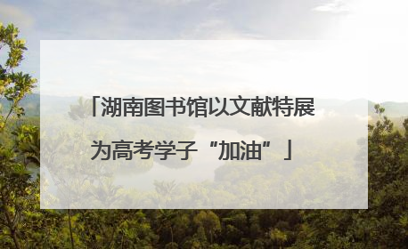 湖南图书馆以文献特展为高考学子“加油”