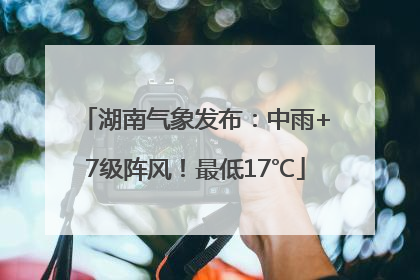 湖南气象发布：中雨+7级阵风！最低17℃