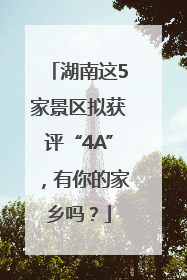湖南这5家景区拟获评“4A”，有你的家乡吗？