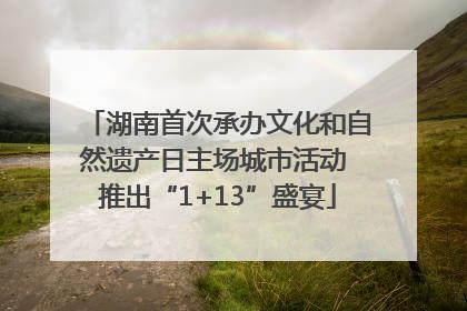 湖南首次承办文化和自然遗产日主场城市活动 推出“1+13”盛宴