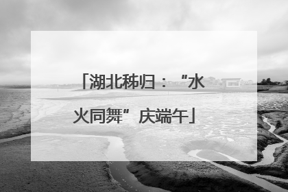 湖北秭归：“水火同舞”庆端午