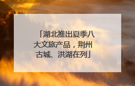 湖北推出夏季八大文旅产品，荆州古城、洪湖在列