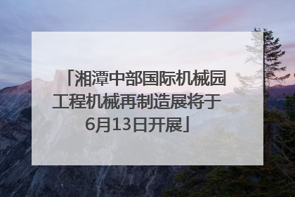 湘潭中部国际机械园工程机械再制造展将于6月13日开展