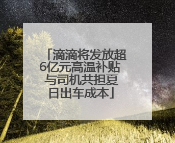 滴滴将发放超6亿元高温补贴 与司机共担夏日出车成本