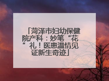 菏泽市妇幼保健院产科：妙笔“花”礼！医患温情见证新生奇迹