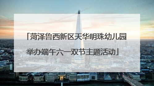 菏泽鲁西新区天华明珠幼儿园举办端午六一双节主题活动