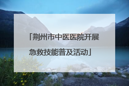 荆州市中医医院开展急救技能普及活动