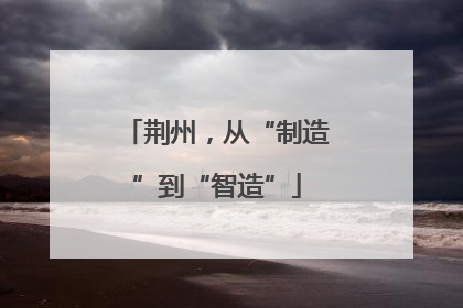 荆州，从“制造”到“智造”