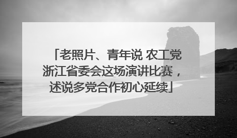 老照片、青年说 农工党浙江省委会这场演讲比赛，述说多党合作初心延续