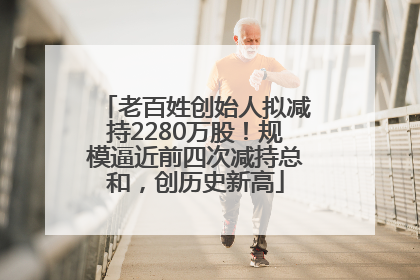 老百姓创始人拟减持2280万股！规模逼近前四次减持总和，创历史新高