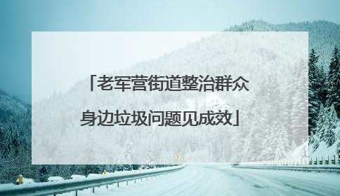 老军营街道整治群众身边垃圾问题见成效