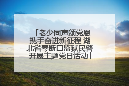 老少同声颂党恩 携手奋进新征程 湖北省琴断口监狱民警开展主题党日活动