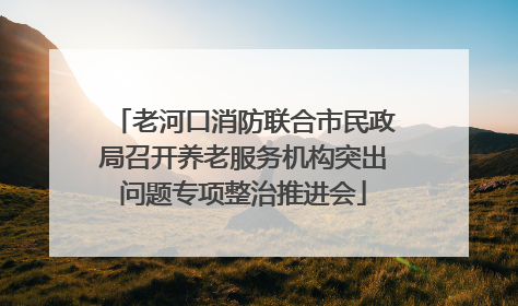 老河口消防联合市民政局召开养老服务机构突出问题专项整治推进会