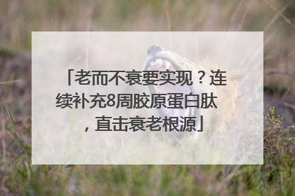 老而不衰要实现？连续补充8周胶原蛋白肽，直击衰老根源