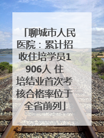 聊城市人民医院：累计招收住培学员1906人 住培结业首次考核合格率位于全省前列