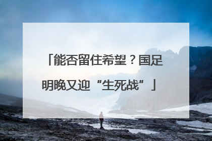 能否留住希望？国足明晚又迎“生死战”