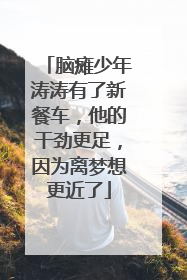 脑瘫少年涛涛有了新餐车，他的干劲更足，因为离梦想更近了