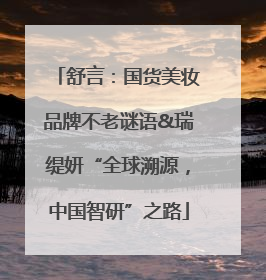 舒言：国货美妆品牌不老谜语&瑞缇妍“全球溯源，中国智研”之路