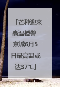 芒种迎来高温橙警 京城6月5日最高温或达37℃