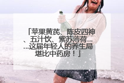 苹果黄芪、陈皮四神、五汁饮、紫苏薄荷……这届年轻人的养生局堪比中药房！