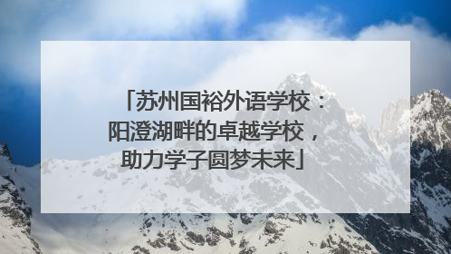 苏州国裕外语学校：阳澄湖畔的卓越学校，助力学子圆梦未来