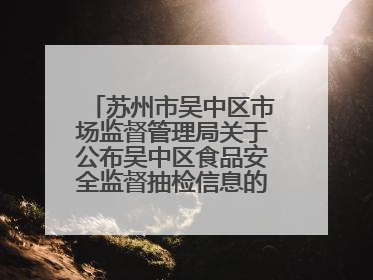 苏州市吴中区市场监督管理局关于公布吴中区食品安全监督抽检信息的公告（2025年第四期）