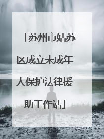 苏州市姑苏区成立未成年人保护法律援助工作站