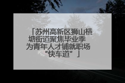 苏州高新区狮山横塘街道聚焦毕业季 为青年人才铺就职场“快车道”
