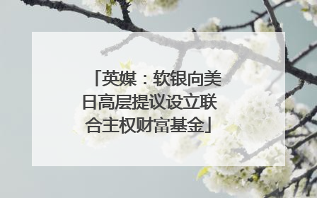 英媒：软银向美日高层提议设立联合主权财富基金